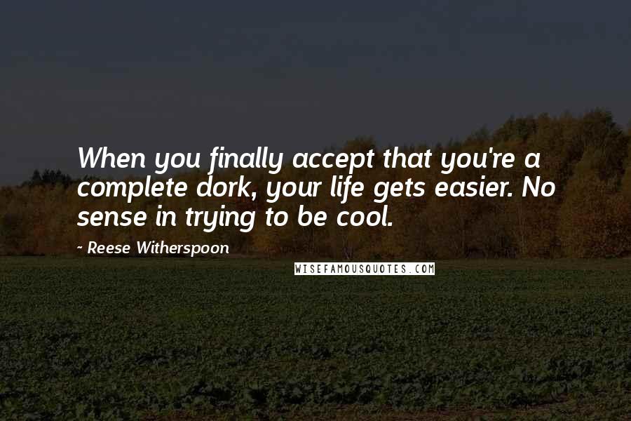 Reese Witherspoon Quotes: When you finally accept that you're a complete dork, your life gets easier. No sense in trying to be cool.