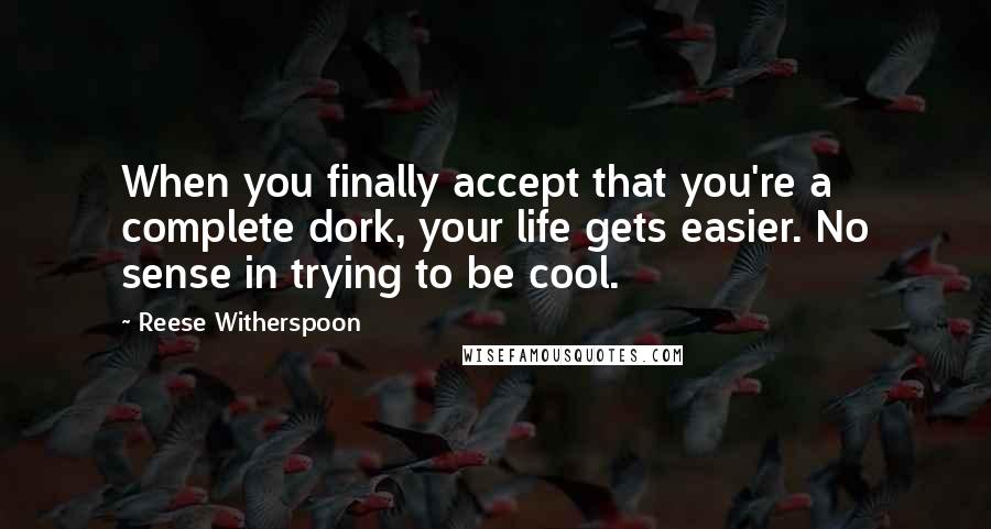 Reese Witherspoon Quotes: When you finally accept that you're a complete dork, your life gets easier. No sense in trying to be cool.