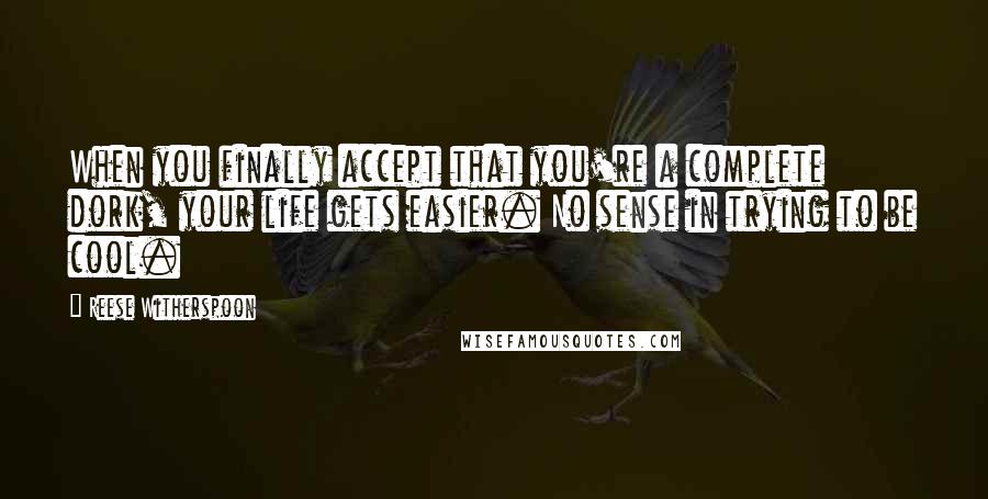 Reese Witherspoon Quotes: When you finally accept that you're a complete dork, your life gets easier. No sense in trying to be cool.