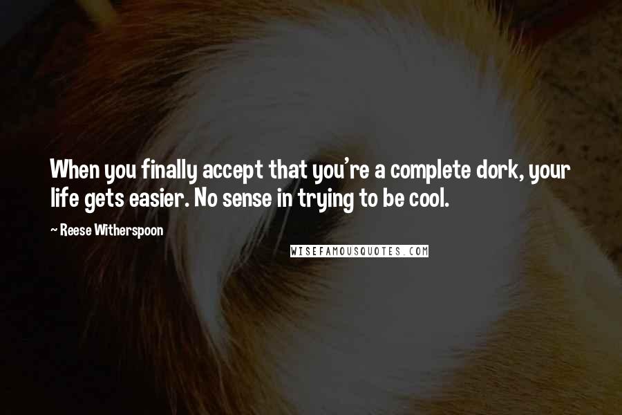 Reese Witherspoon Quotes: When you finally accept that you're a complete dork, your life gets easier. No sense in trying to be cool.