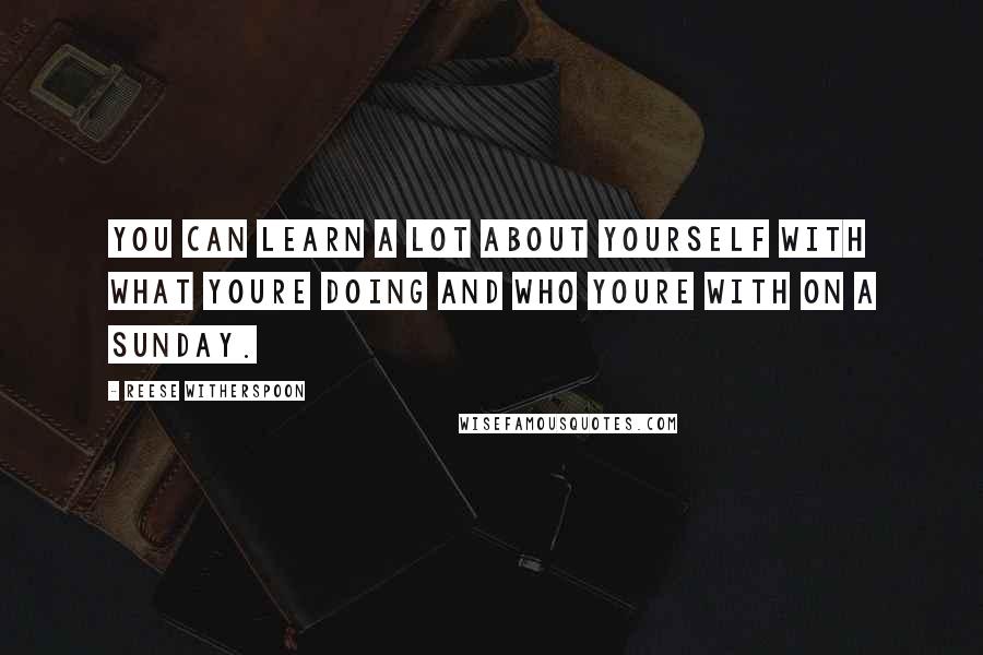 Reese Witherspoon Quotes: You can learn a lot about yourself with what youre doing and who youre with on a sunday.