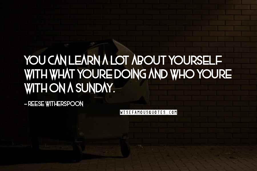 Reese Witherspoon Quotes: You can learn a lot about yourself with what youre doing and who youre with on a sunday.