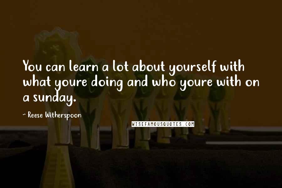 Reese Witherspoon Quotes: You can learn a lot about yourself with what youre doing and who youre with on a sunday.