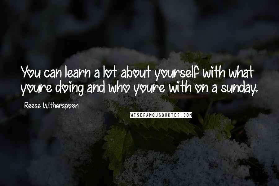 Reese Witherspoon Quotes: You can learn a lot about yourself with what youre doing and who youre with on a sunday.