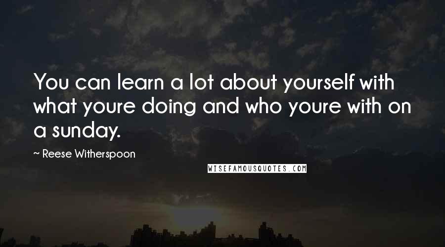 Reese Witherspoon Quotes: You can learn a lot about yourself with what youre doing and who youre with on a sunday.