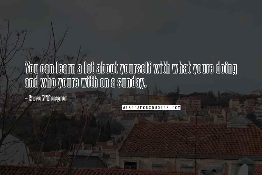 Reese Witherspoon Quotes: You can learn a lot about yourself with what youre doing and who youre with on a sunday.