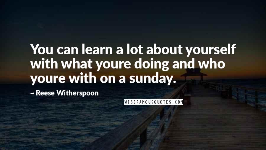 Reese Witherspoon Quotes: You can learn a lot about yourself with what youre doing and who youre with on a sunday.