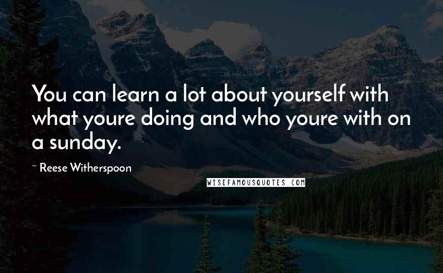 Reese Witherspoon Quotes: You can learn a lot about yourself with what youre doing and who youre with on a sunday.