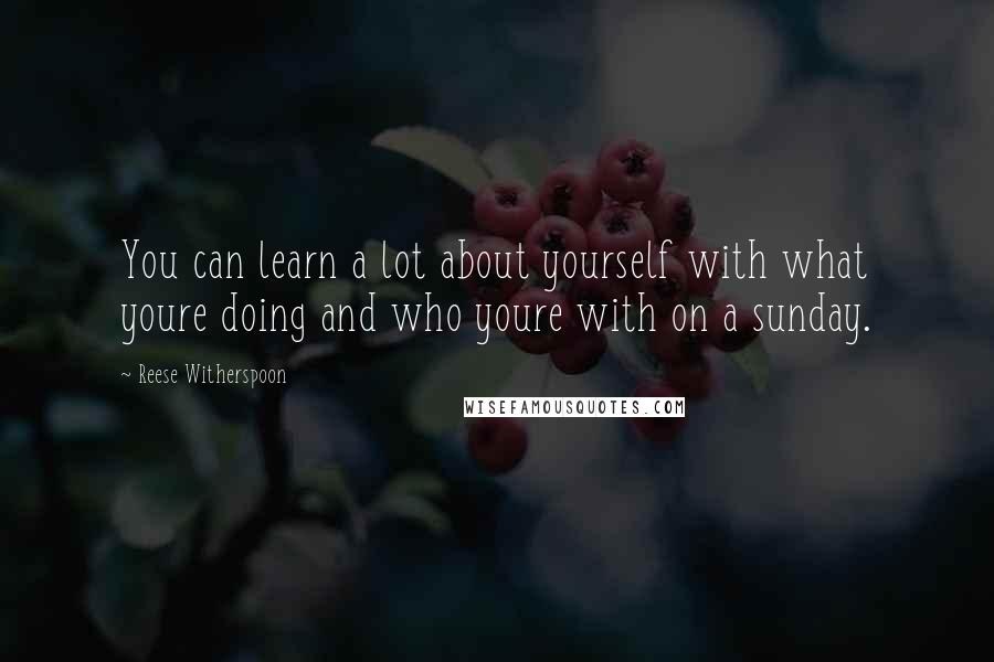 Reese Witherspoon Quotes: You can learn a lot about yourself with what youre doing and who youre with on a sunday.