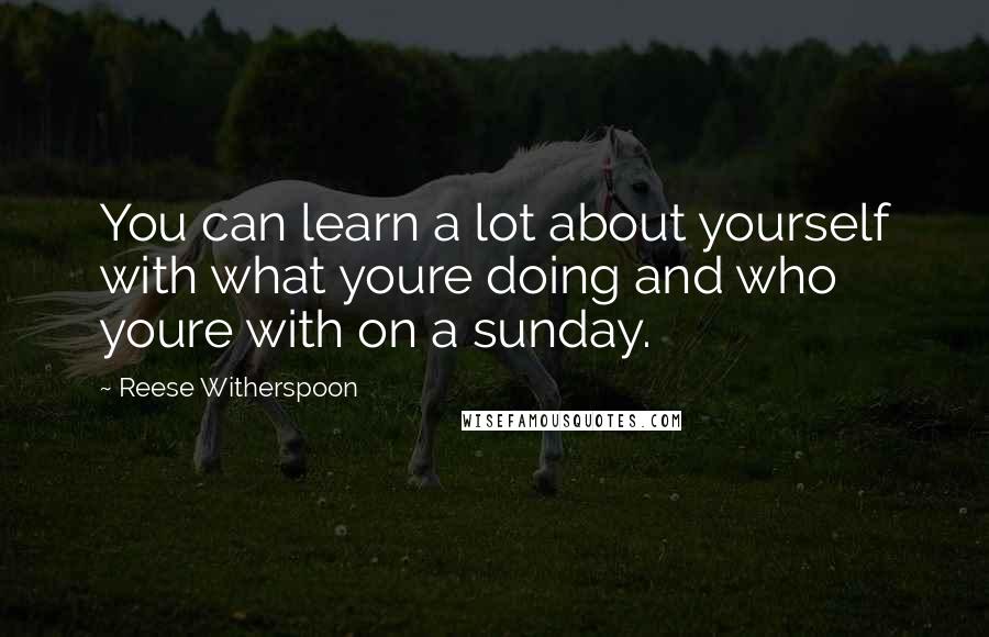 Reese Witherspoon Quotes: You can learn a lot about yourself with what youre doing and who youre with on a sunday.