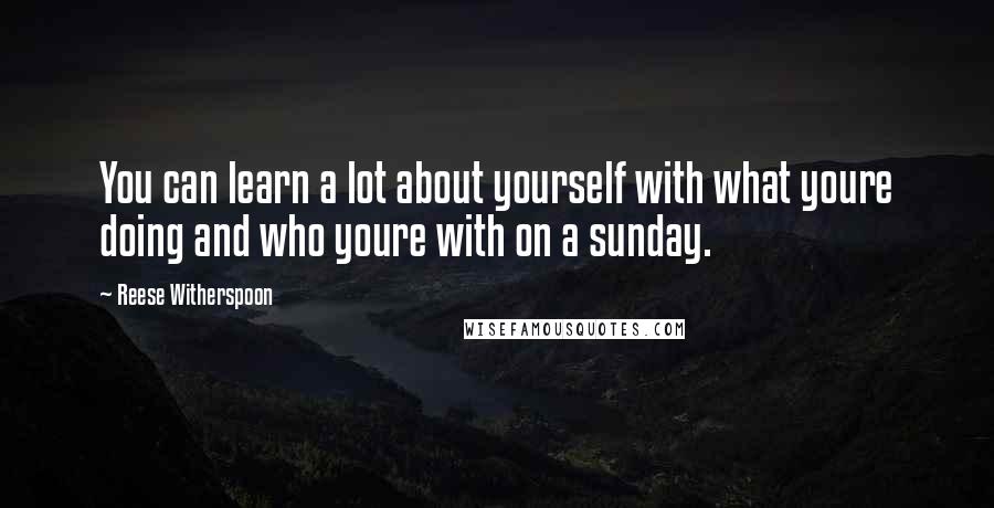 Reese Witherspoon Quotes: You can learn a lot about yourself with what youre doing and who youre with on a sunday.