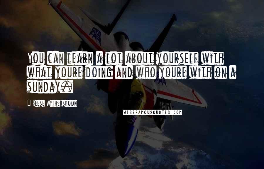 Reese Witherspoon Quotes: You can learn a lot about yourself with what youre doing and who youre with on a sunday.