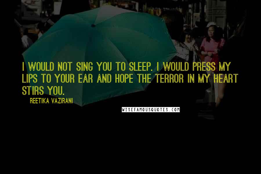 Reetika Vazirani Quotes: I would not sing you to sleep. I would press my lips to your ear and hope the terror in my heart stirs you.