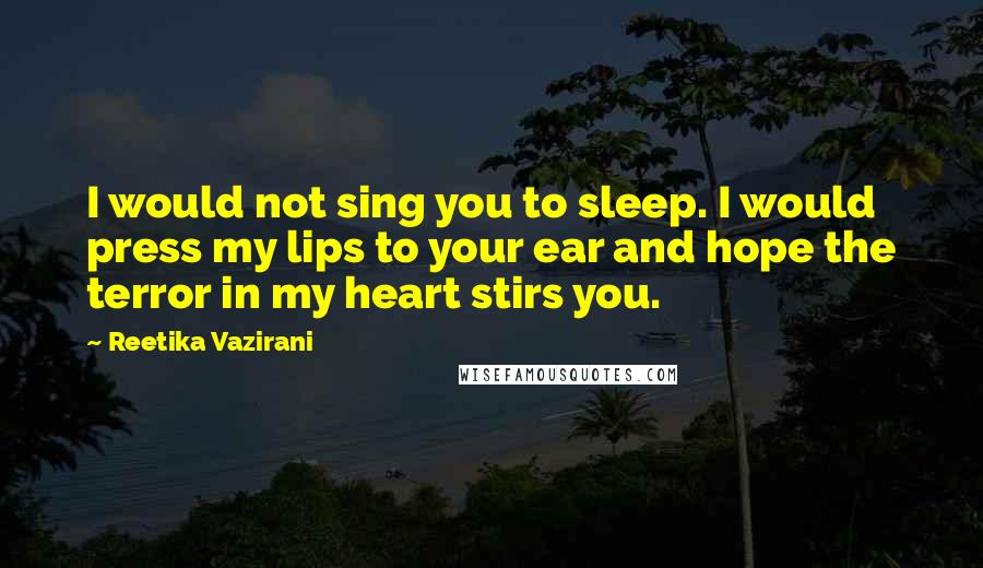 Reetika Vazirani Quotes: I would not sing you to sleep. I would press my lips to your ear and hope the terror in my heart stirs you.