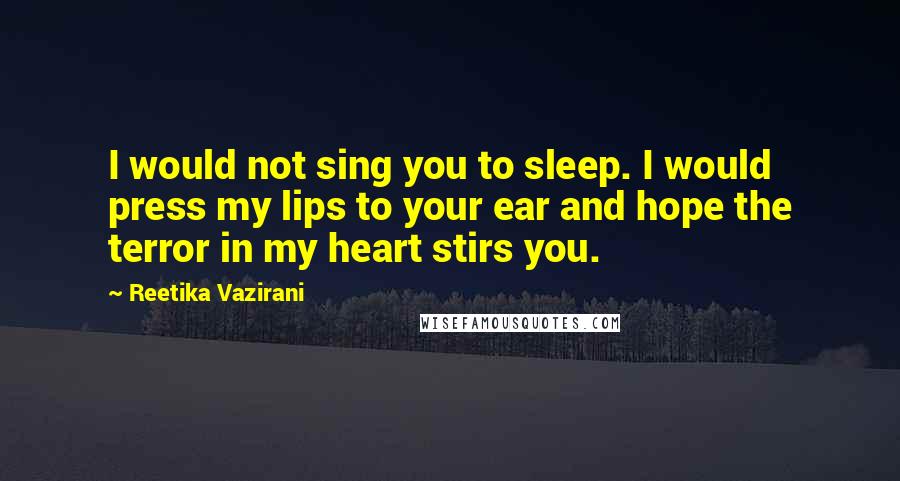 Reetika Vazirani Quotes: I would not sing you to sleep. I would press my lips to your ear and hope the terror in my heart stirs you.