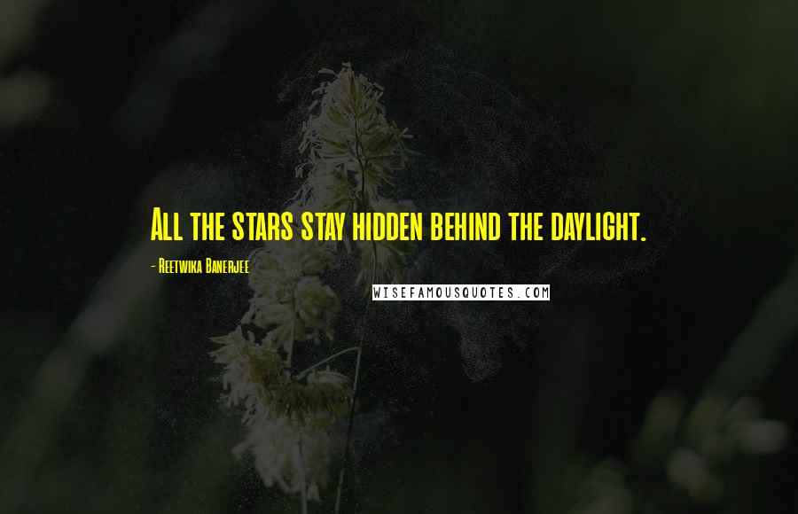 Reetwika Banerjee Quotes: All the stars stay hidden behind the daylight.
