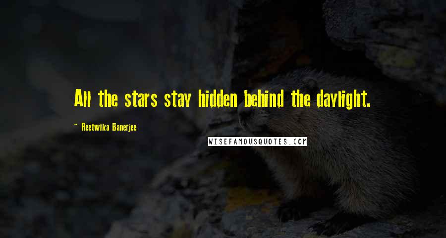 Reetwika Banerjee Quotes: All the stars stay hidden behind the daylight.