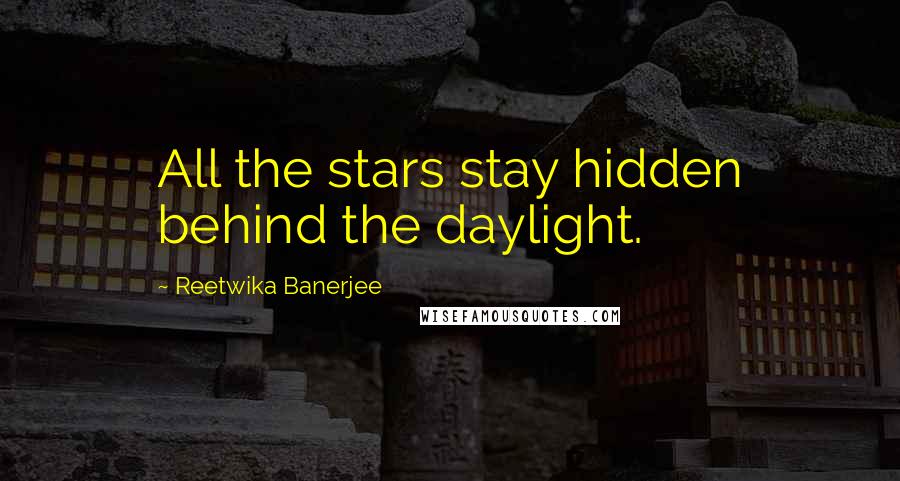 Reetwika Banerjee Quotes: All the stars stay hidden behind the daylight.