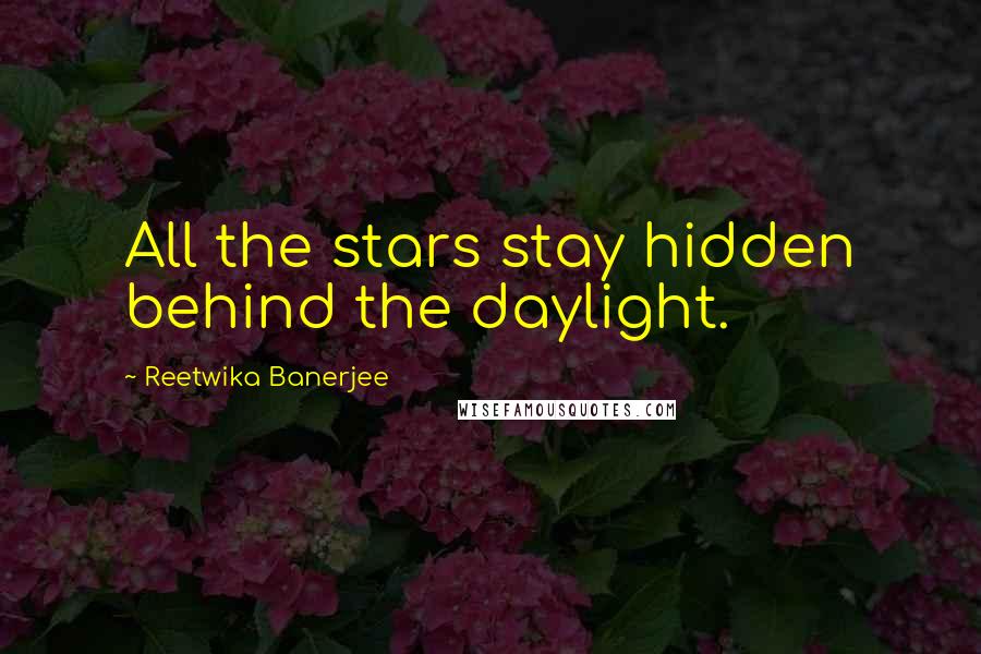 Reetwika Banerjee Quotes: All the stars stay hidden behind the daylight.