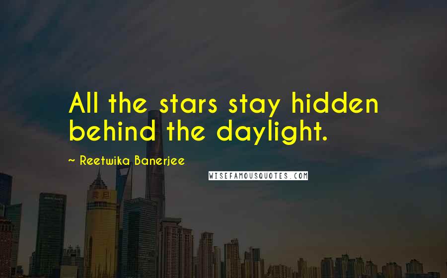 Reetwika Banerjee Quotes: All the stars stay hidden behind the daylight.