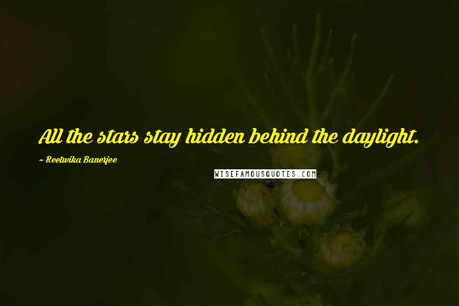 Reetwika Banerjee Quotes: All the stars stay hidden behind the daylight.