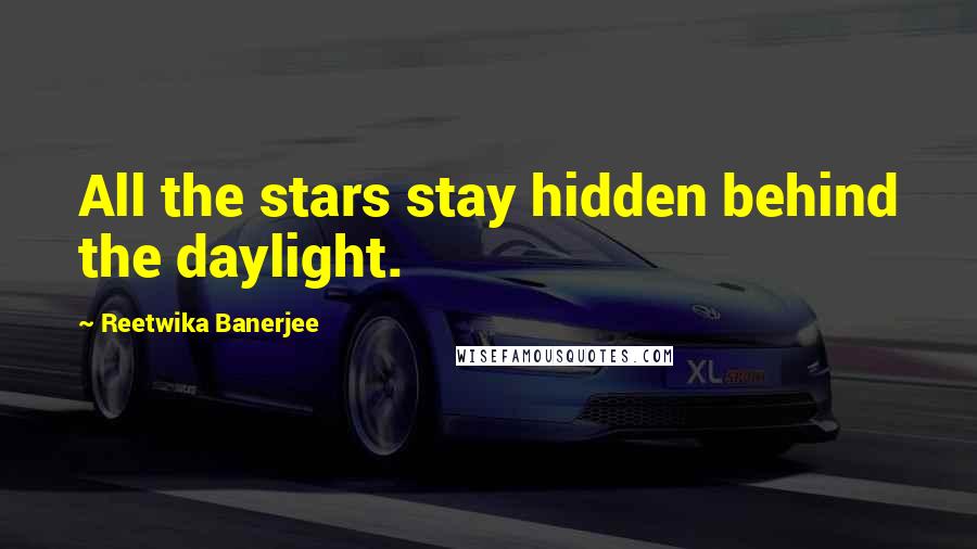 Reetwika Banerjee Quotes: All the stars stay hidden behind the daylight.