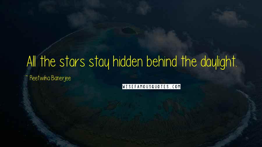 Reetwika Banerjee Quotes: All the stars stay hidden behind the daylight.