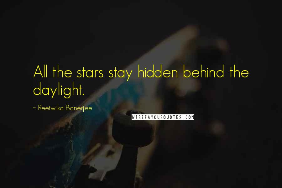 Reetwika Banerjee Quotes: All the stars stay hidden behind the daylight.