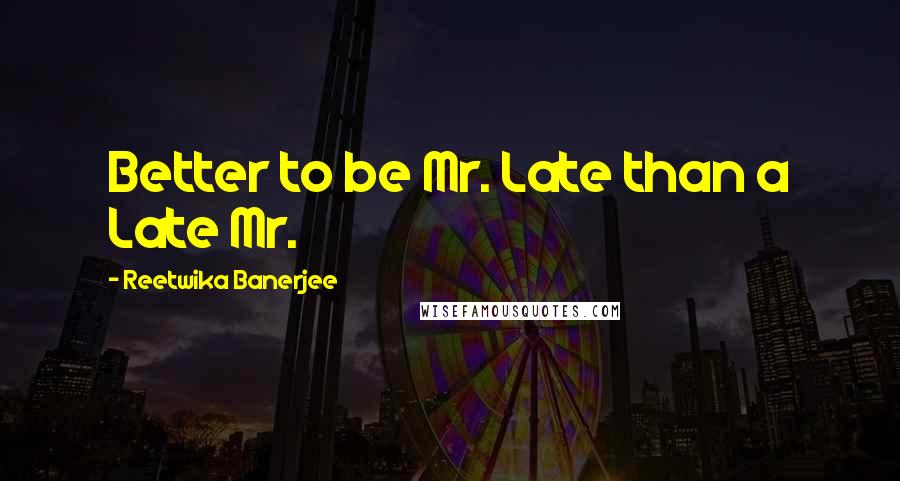 Reetwika Banerjee Quotes: Better to be Mr. Late than a Late Mr.