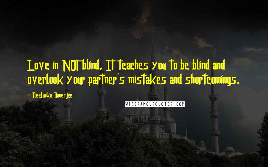 Reetwika Banerjee Quotes: Love in NOT blind. It teaches you to be blind and overlook your partner's mistakes and shortcomings.