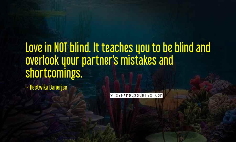 Reetwika Banerjee Quotes: Love in NOT blind. It teaches you to be blind and overlook your partner's mistakes and shortcomings.