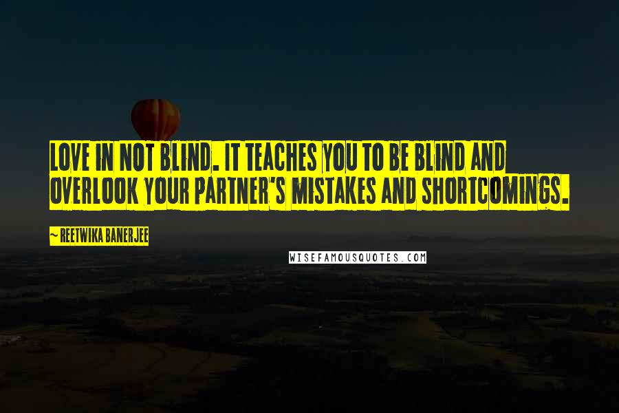 Reetwika Banerjee Quotes: Love in NOT blind. It teaches you to be blind and overlook your partner's mistakes and shortcomings.