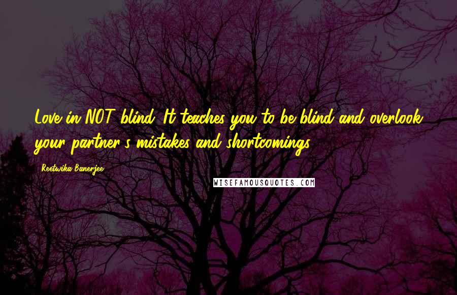 Reetwika Banerjee Quotes: Love in NOT blind. It teaches you to be blind and overlook your partner's mistakes and shortcomings.
