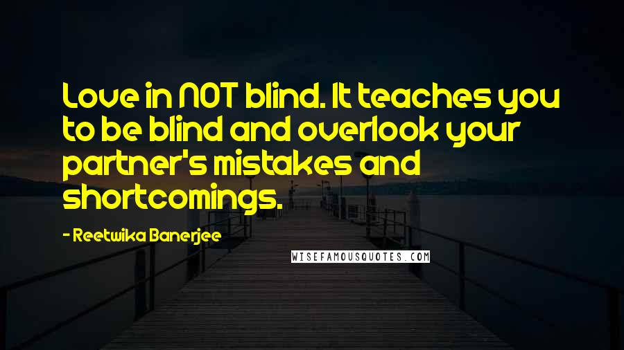 Reetwika Banerjee Quotes: Love in NOT blind. It teaches you to be blind and overlook your partner's mistakes and shortcomings.