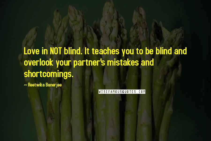 Reetwika Banerjee Quotes: Love in NOT blind. It teaches you to be blind and overlook your partner's mistakes and shortcomings.