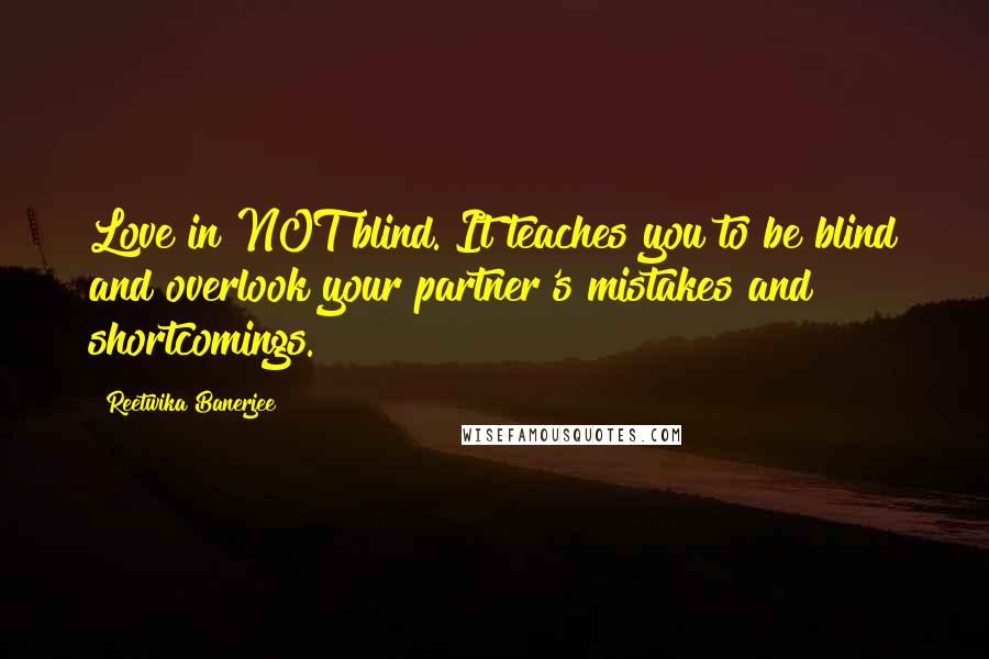 Reetwika Banerjee Quotes: Love in NOT blind. It teaches you to be blind and overlook your partner's mistakes and shortcomings.