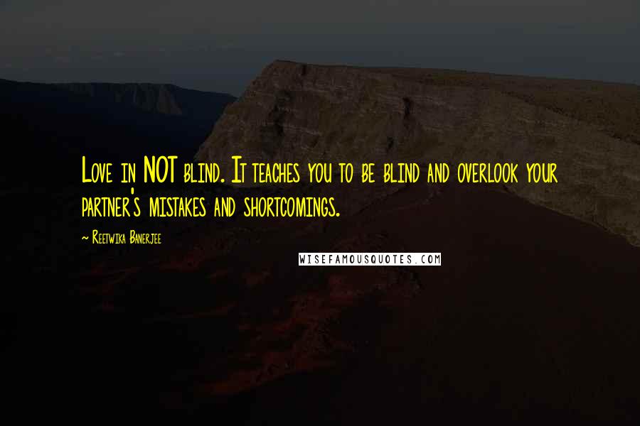 Reetwika Banerjee Quotes: Love in NOT blind. It teaches you to be blind and overlook your partner's mistakes and shortcomings.