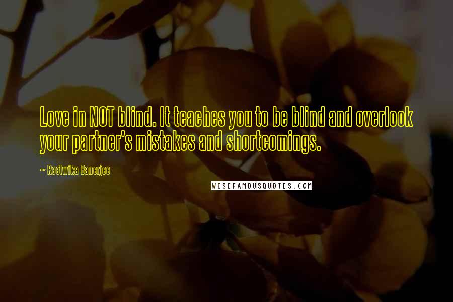 Reetwika Banerjee Quotes: Love in NOT blind. It teaches you to be blind and overlook your partner's mistakes and shortcomings.