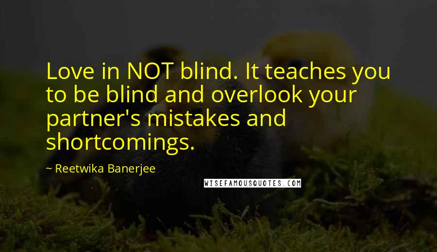 Reetwika Banerjee Quotes: Love in NOT blind. It teaches you to be blind and overlook your partner's mistakes and shortcomings.