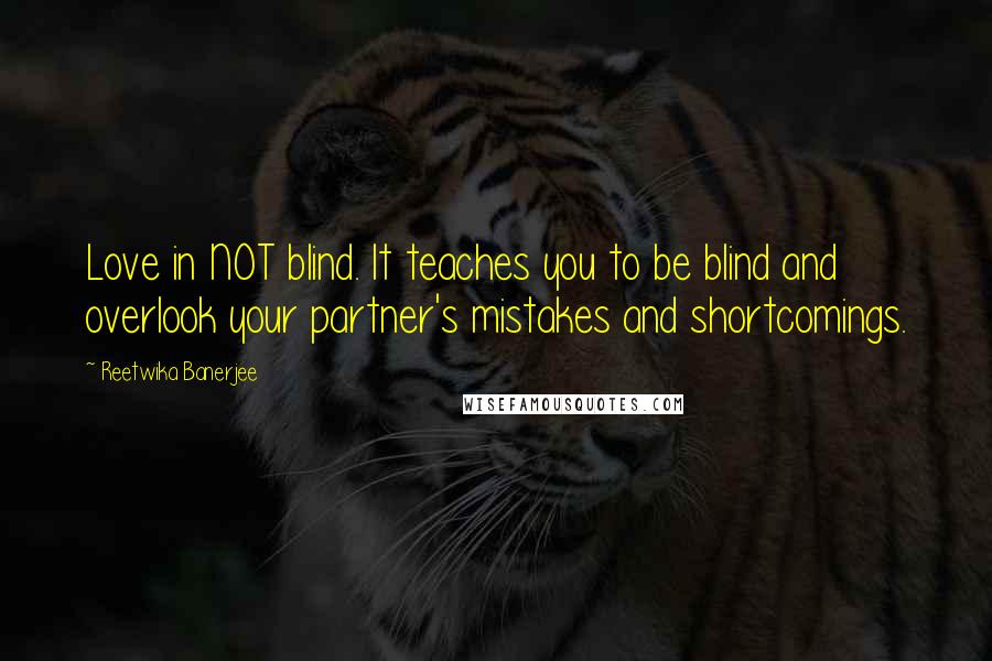 Reetwika Banerjee Quotes: Love in NOT blind. It teaches you to be blind and overlook your partner's mistakes and shortcomings.