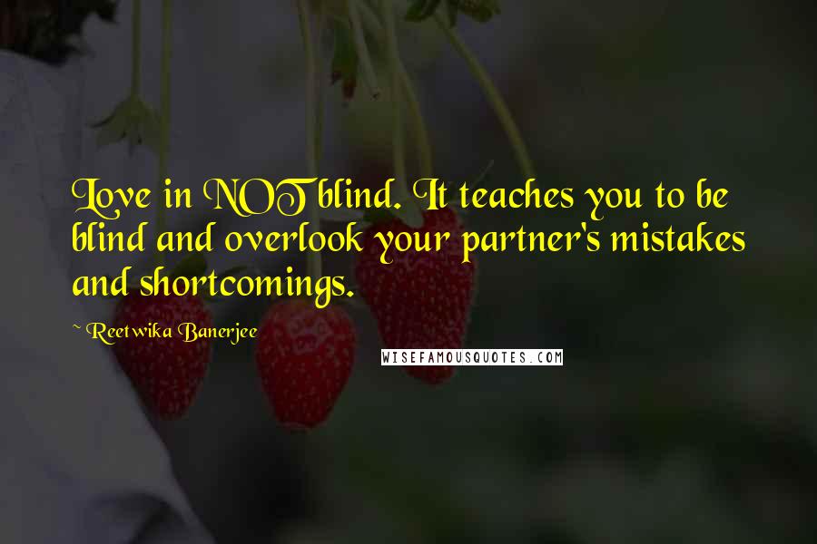 Reetwika Banerjee Quotes: Love in NOT blind. It teaches you to be blind and overlook your partner's mistakes and shortcomings.