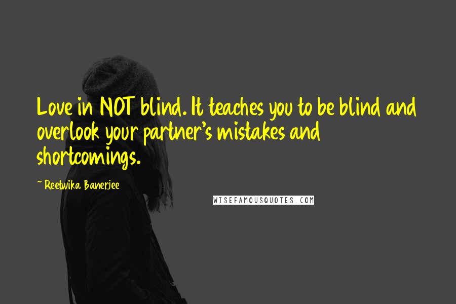 Reetwika Banerjee Quotes: Love in NOT blind. It teaches you to be blind and overlook your partner's mistakes and shortcomings.