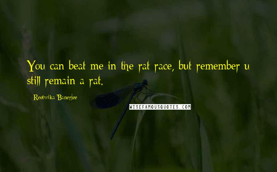 Reetwika Banerjee Quotes: You can beat me in the rat race, but remember u still remain a rat.