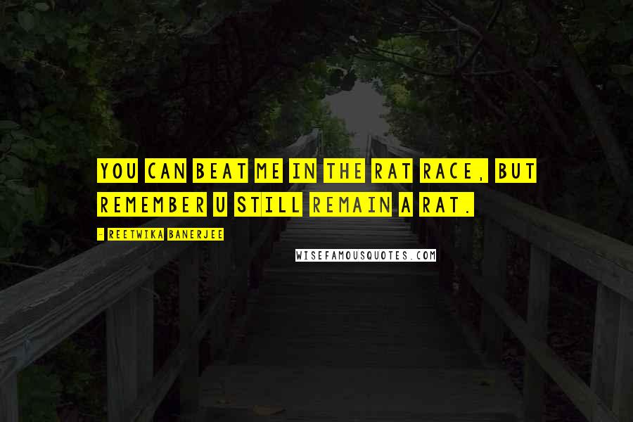 Reetwika Banerjee Quotes: You can beat me in the rat race, but remember u still remain a rat.