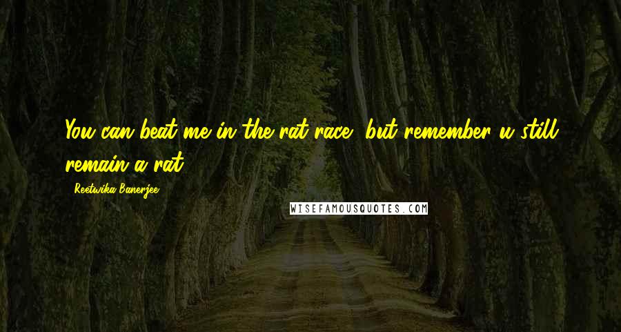 Reetwika Banerjee Quotes: You can beat me in the rat race, but remember u still remain a rat.