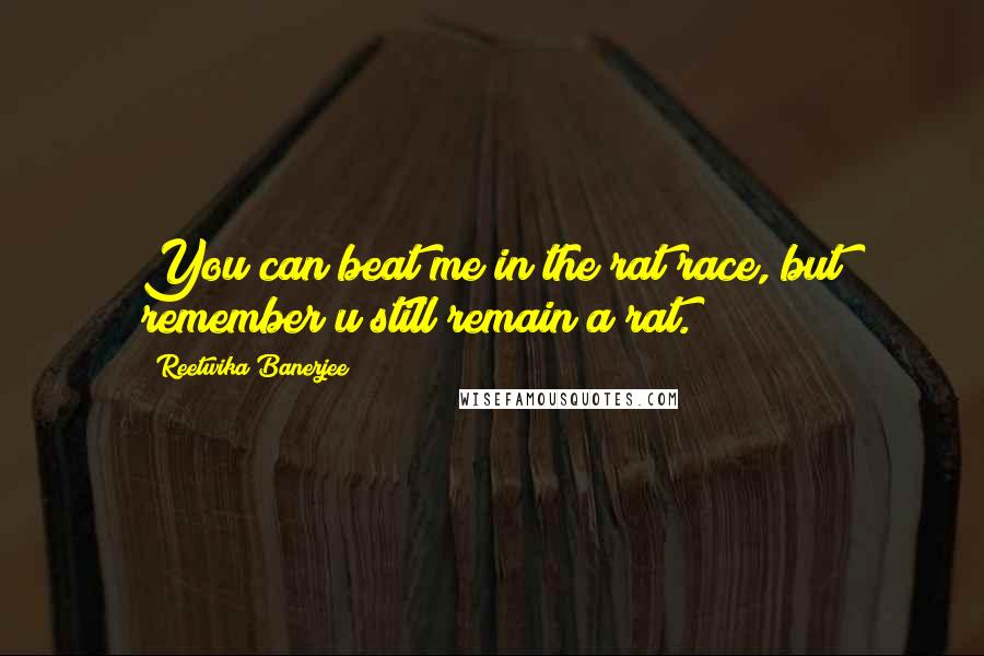 Reetwika Banerjee Quotes: You can beat me in the rat race, but remember u still remain a rat.