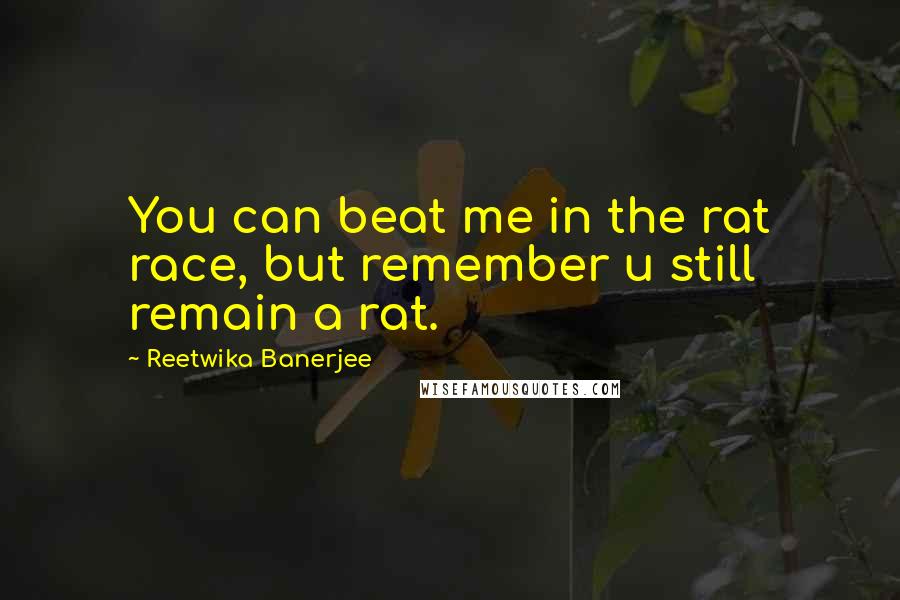 Reetwika Banerjee Quotes: You can beat me in the rat race, but remember u still remain a rat.