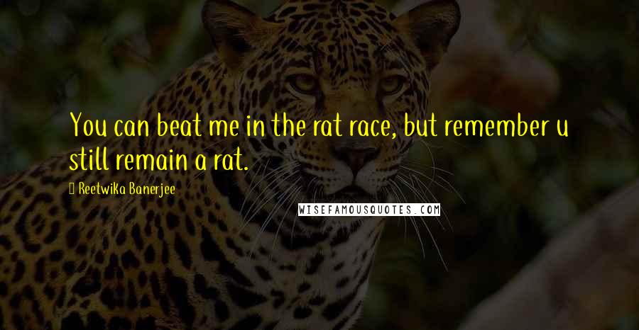 Reetwika Banerjee Quotes: You can beat me in the rat race, but remember u still remain a rat.