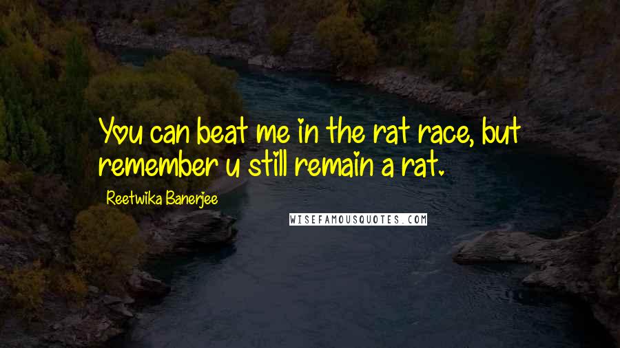 Reetwika Banerjee Quotes: You can beat me in the rat race, but remember u still remain a rat.