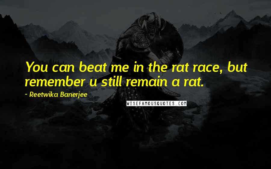 Reetwika Banerjee Quotes: You can beat me in the rat race, but remember u still remain a rat.